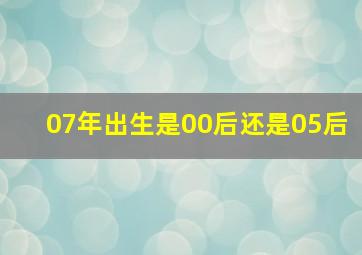 07年出生是00后还是05后