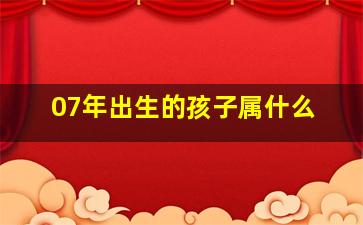 07年出生的孩子属什么