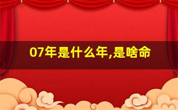 07年是什么年,是啥命