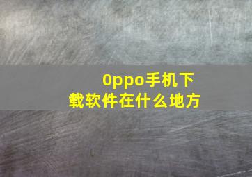 0ppo手机下载软件在什么地方