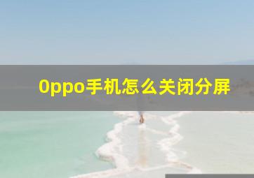 0ppo手机怎么关闭分屏