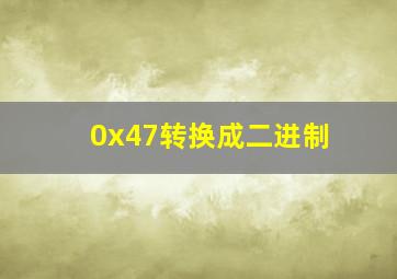 0x47转换成二进制