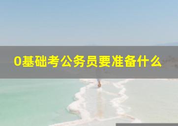 0基础考公务员要准备什么