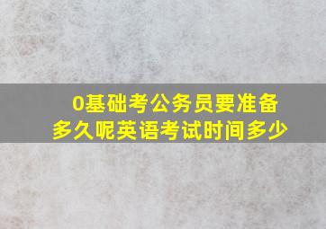 0基础考公务员要准备多久呢英语考试时间多少