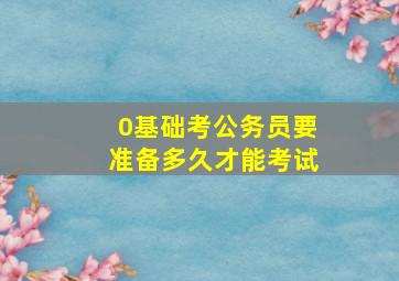 0基础考公务员要准备多久才能考试