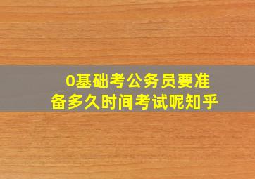 0基础考公务员要准备多久时间考试呢知乎