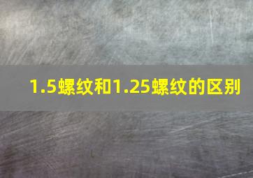 1.5螺纹和1.25螺纹的区别