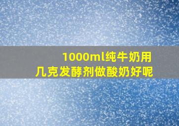 1000ml纯牛奶用几克发酵剂做酸奶好呢