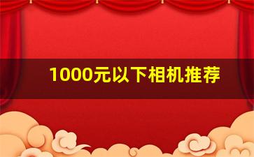 1000元以下相机推荐