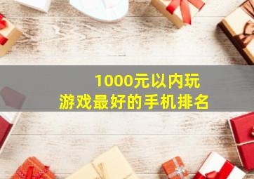 1000元以内玩游戏最好的手机排名