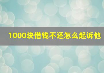 1000块借钱不还怎么起诉他