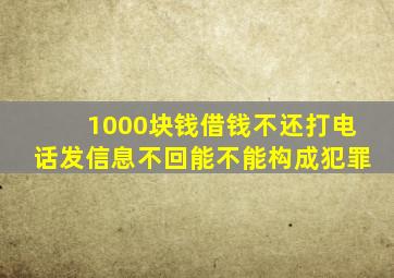 1000块钱借钱不还打电话发信息不回能不能构成犯罪