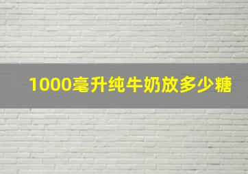 1000毫升纯牛奶放多少糖