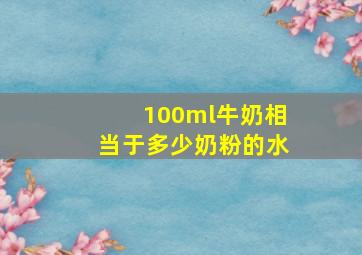 100ml牛奶相当于多少奶粉的水