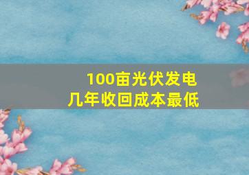 100亩光伏发电几年收回成本最低