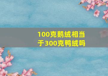 100克鹅绒相当于300克鸭绒吗