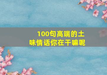 100句高端的土味情话你在干嘛呢