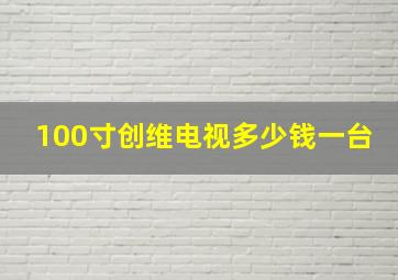 100寸创维电视多少钱一台