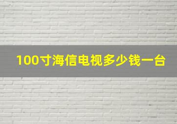 100寸海信电视多少钱一台