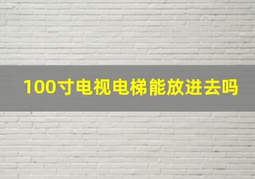 100寸电视电梯能放进去吗