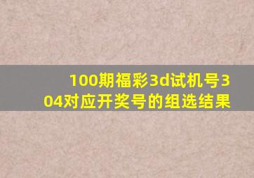 100期福彩3d试机号304对应开奖号的组选结果