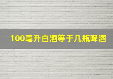 100毫升白酒等于几瓶啤酒