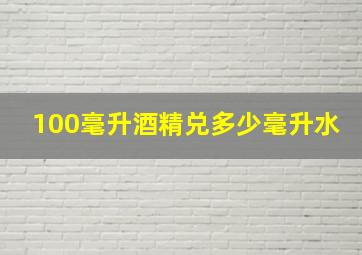 100毫升酒精兑多少毫升水