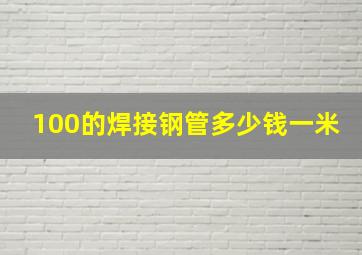 100的焊接钢管多少钱一米