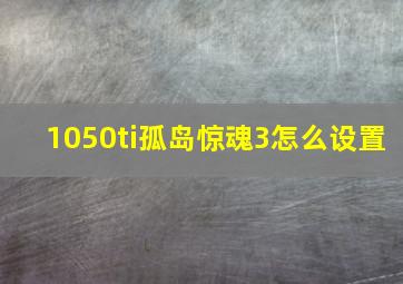 1050ti孤岛惊魂3怎么设置