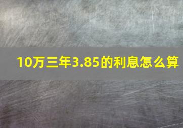 10万三年3.85的利息怎么算