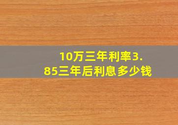 10万三年利率3.85三年后利息多少钱