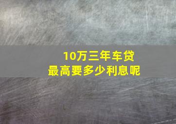 10万三年车贷最高要多少利息呢