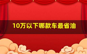 10万以下哪款车最省油