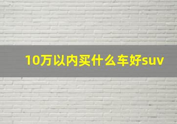 10万以内买什么车好suv