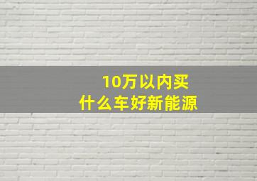 10万以内买什么车好新能源