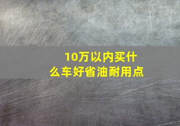 10万以内买什么车好省油耐用点