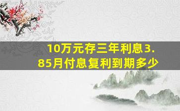 10万元存三年利息3.85月付息复利到期多少