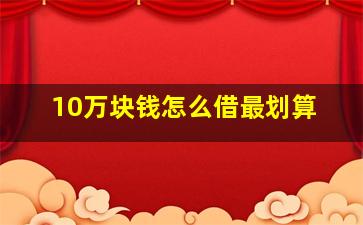 10万块钱怎么借最划算