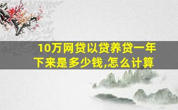 10万网贷以贷养贷一年下来是多少钱,怎么计算