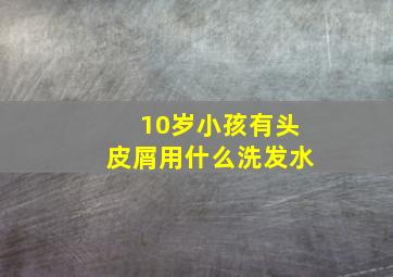 10岁小孩有头皮屑用什么洗发水