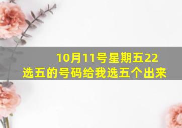 10月11号星期五22选五的号码给我选五个出来