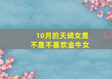 10月的天蝎女是不是不喜欢金牛女