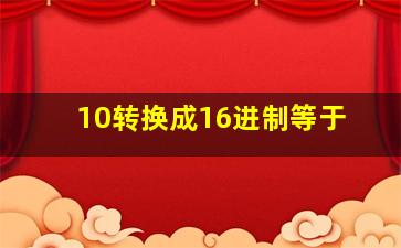 10转换成16进制等于