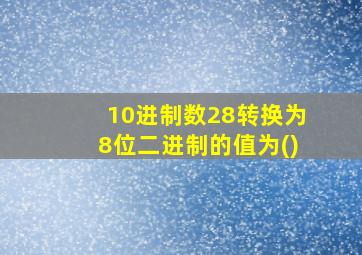 10进制数28转换为8位二进制的值为()