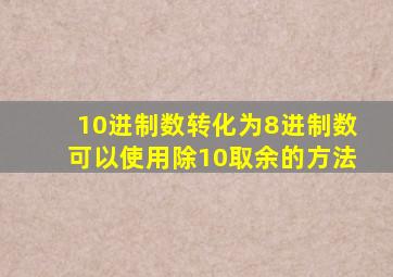 10进制数转化为8进制数可以使用除10取余的方法