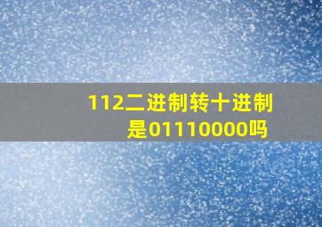 112二进制转十进制是01110000吗