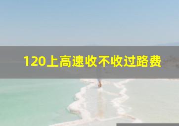 120上高速收不收过路费