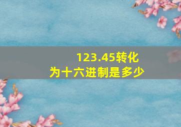 123.45转化为十六进制是多少