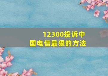 12300投诉中国电信最狠的方法