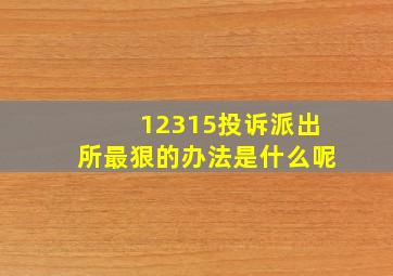 12315投诉派出所最狠的办法是什么呢